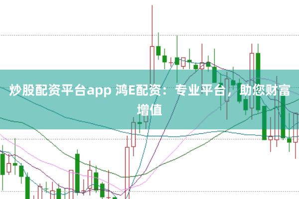炒股配资平台app 鸿E配资：专业平台，助您财富增值