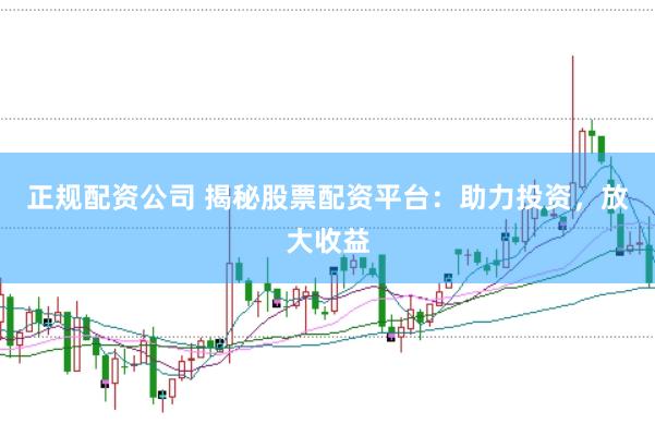 正规配资公司 揭秘股票配资平台：助力投资，放大收益