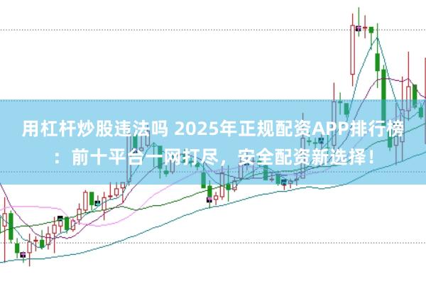 用杠杆炒股违法吗 2025年正规配资APP排行榜：前十平台一网打尽，安全配资新选择！