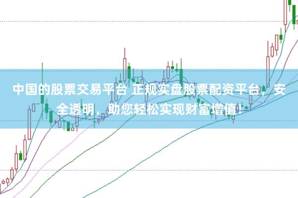 中国的股票交易平台 正规实盘股票配资平台，安全透明，助您轻松实现财富增值！