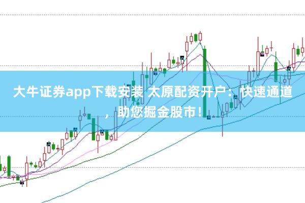 大牛证券app下载安装 太原配资开户：快速通道，助您掘金股市！