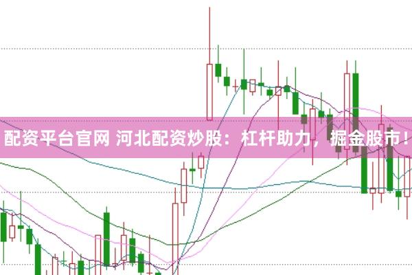 配资平台官网 河北配资炒股：杠杆助力，掘金股市！