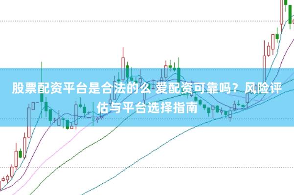 股票配资平台是合法的么 爱配资可靠吗？风险评估与平台选择指南