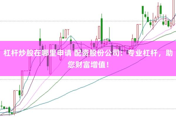 杠杆炒股在哪里申请 配资股份公司：专业杠杆，助您财富增值！