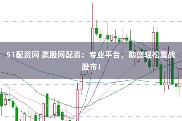 51配资网 赢股网配资：专业平台，助您轻松赢战股市！