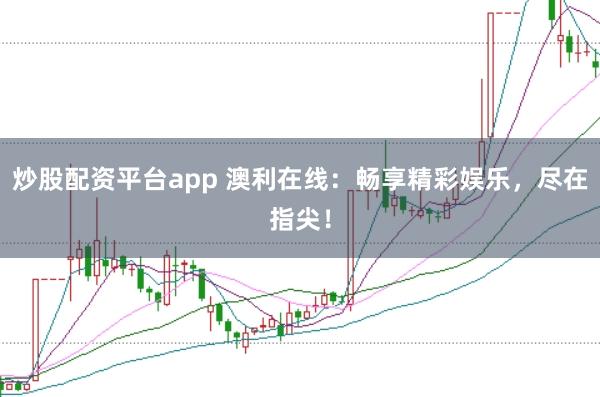炒股配资平台app 澳利在线：畅享精彩娱乐，尽在指尖！