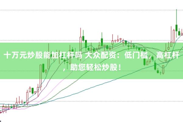 十万元炒股能加杠杆吗 大众配资：低门槛，高杠杆，助您轻松炒股！
