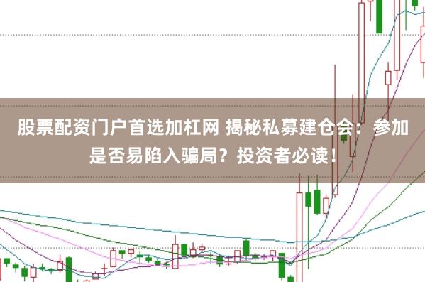 股票配资门户首选加杠网 揭秘私募建仓会：参加是否易陷入骗局？投资者必读！