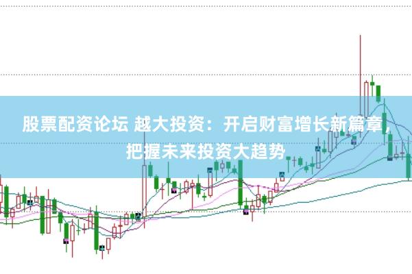 股票配资论坛 越大投资：开启财富增长新篇章，把握未来投资大趋势