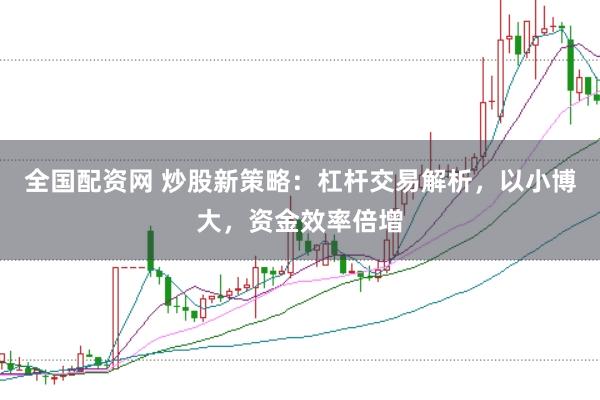 全国配资网 炒股新策略：杠杆交易解析，以小博大，资金效率倍增