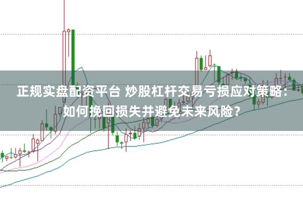 正规实盘配资平台 炒股杠杆交易亏损应对策略：如何挽回损失并避免未来风险？