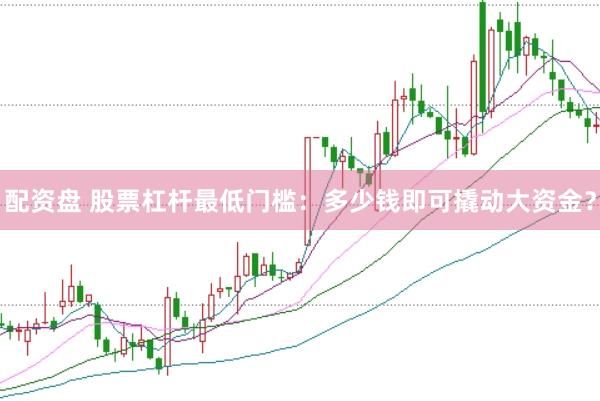 配资盘 股票杠杆最低门槛：多少钱即可撬动大资金？