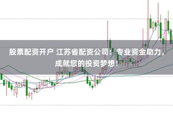 股票配资开户 江苏省配资公司：专业资金助力，成就您的投资梦想！