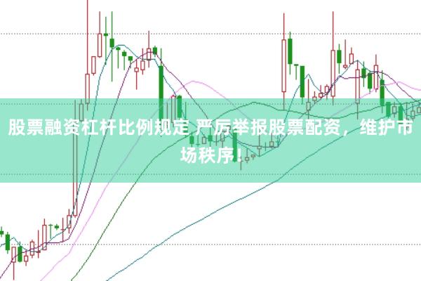 股票融资杠杆比例规定 严厉举报股票配资，维护市场秩序！