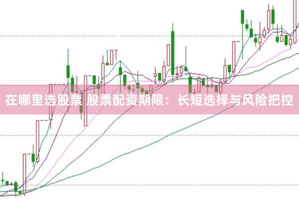 在哪里选股票 股票配资期限：长短选择与风险把控
