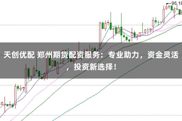 天创优配 郑州期货配资服务：专业助力，资金灵活，投资新选择！