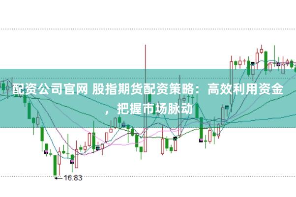 配资公司官网 股指期货配资策略：高效利用资金，把握市场脉动