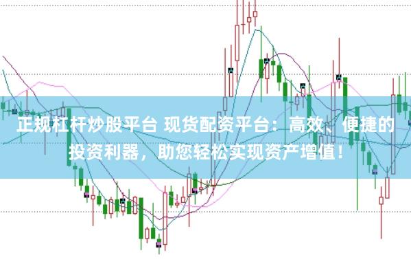 正规杠杆炒股平台 现货配资平台：高效、便捷的投资利器，助您轻松实现资产增值！