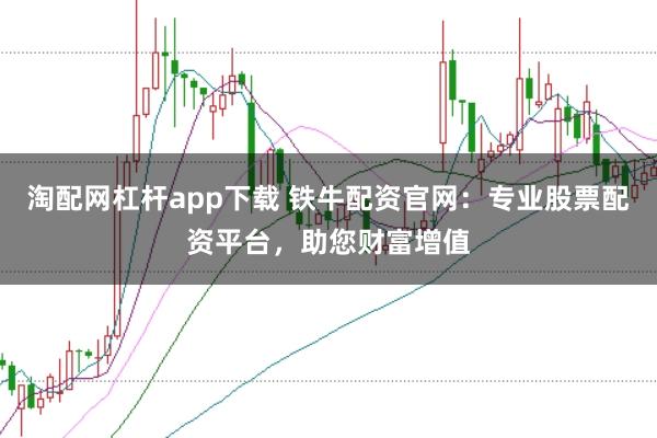 淘配网杠杆app下载 铁牛配资官网：专业股票配资平台，助您财富增值