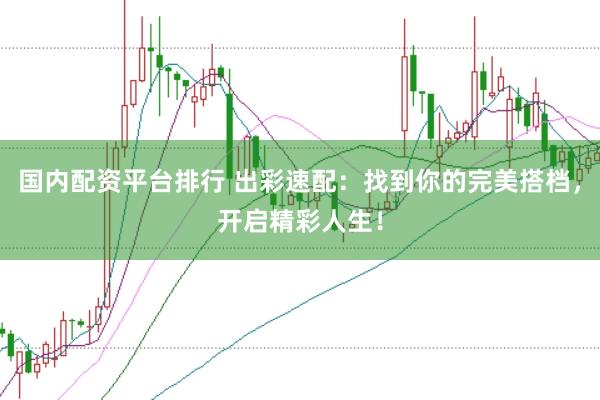 国内配资平台排行 出彩速配：找到你的完美搭档，开启精彩人生！