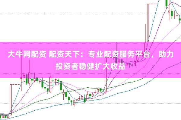 大牛网配资 配资天下：专业配资服务平台，助力投资者稳健扩大收益