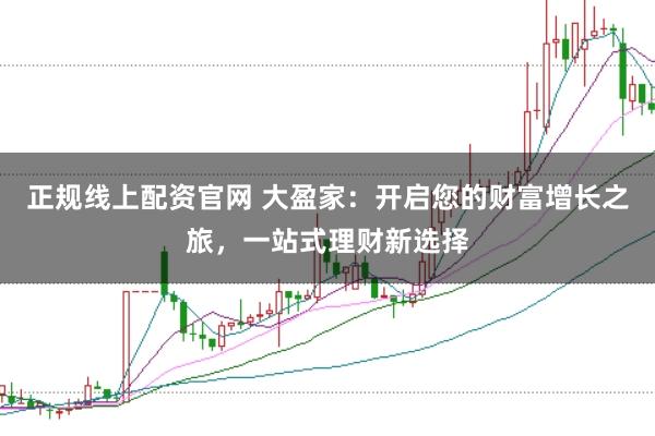正规线上配资官网 大盈家：开启您的财富增长之旅，一站式理财新选择