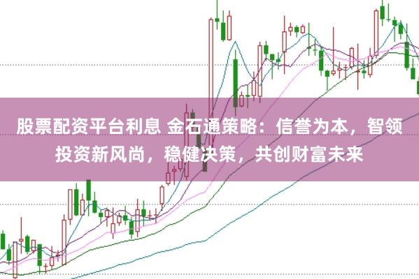 股票配资平台利息 金石通策略：信誉为本，智领投资新风尚，稳健决策，共创财富未来