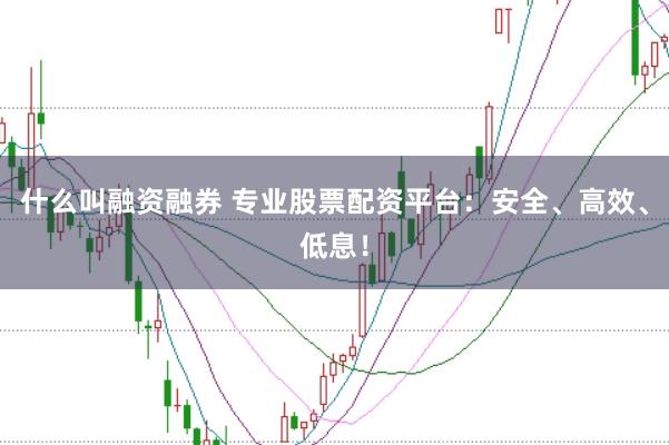 什么叫融资融券 专业股票配资平台：安全、高效、低息！