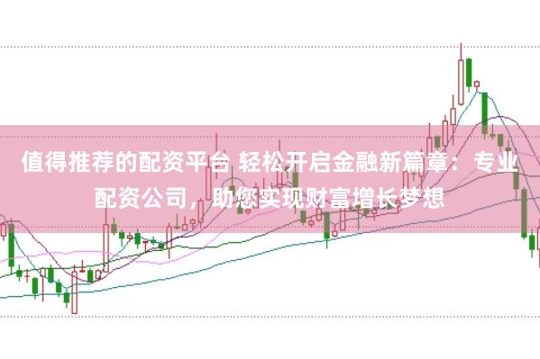 值得推荐的配资平台 轻松开启金融新篇章：专业配资公司，助您实现财富增长梦想