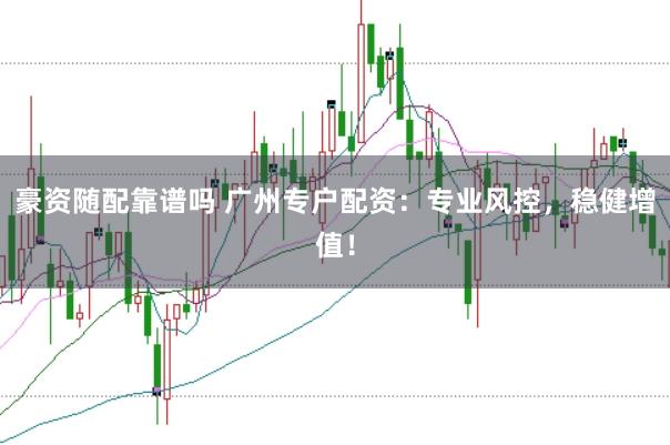 豪资随配靠谱吗 广州专户配资：专业风控，稳健增值！