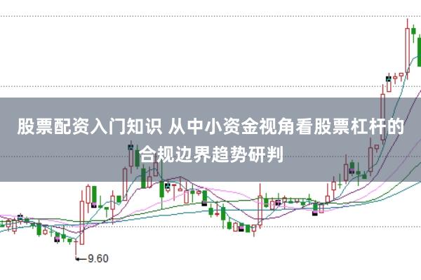 股票配资入门知识 从中小资金视角看股票杠杆的合规边界趋势研判
