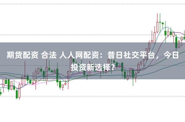 期货配资 合法 人人网配资：昔日社交平台，今日投资新选择？