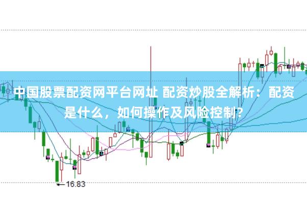 中国股票配资网平台网址 配资炒股全解析：配资是什么，如何操作及风险控制？