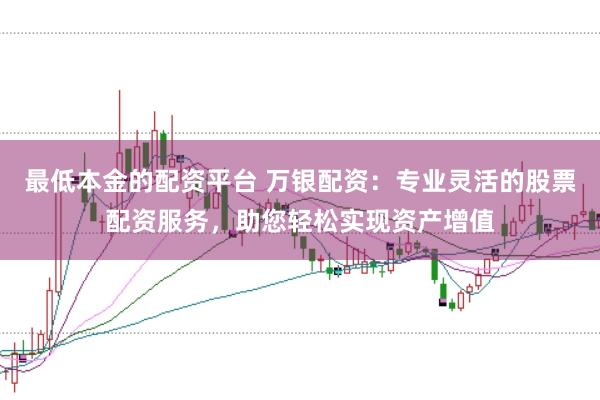 最低本金的配资平台 万银配资：专业灵活的股票配资服务，助您轻松实现资产增值