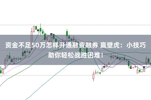 资金不足50万怎样开通融资融券 赢壁虎：小技巧助你轻松战胜困难！