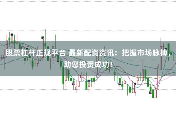 股票杠杆正规平台 最新配资资讯：把握市场脉搏，助您投资成功！