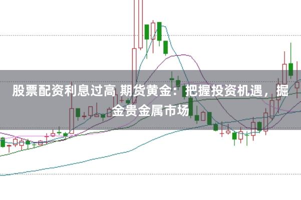 股票配资利息过高 期货黄金：把握投资机遇，掘金贵金属市场