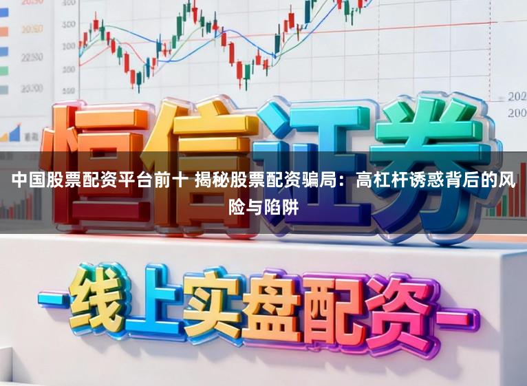 中国股票配资平台前十 揭秘股票配资骗局：高杠杆诱惑背后的风险与陷阱