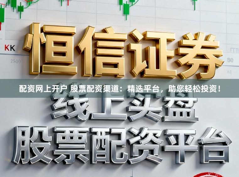 配资网上开户 股票配资渠道：精选平台，助您轻松投资！