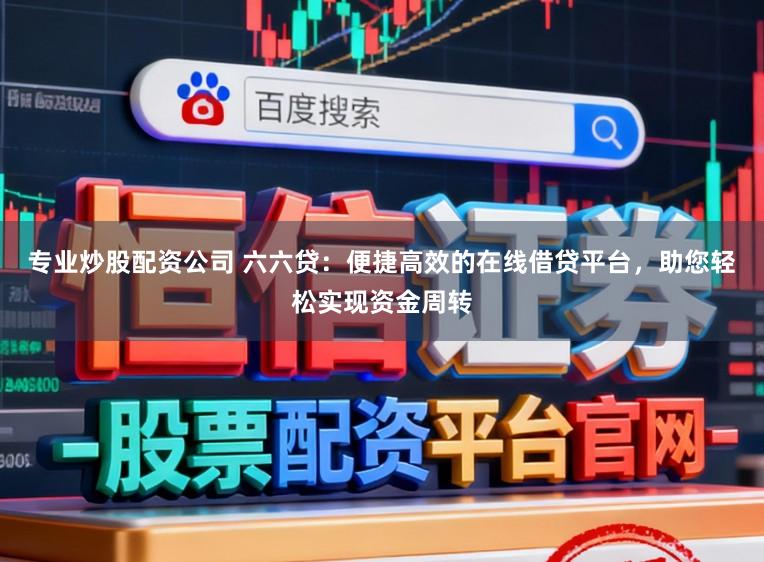 专业炒股配资公司 六六贷：便捷高效的在线借贷平台，助您轻松实现资金周转