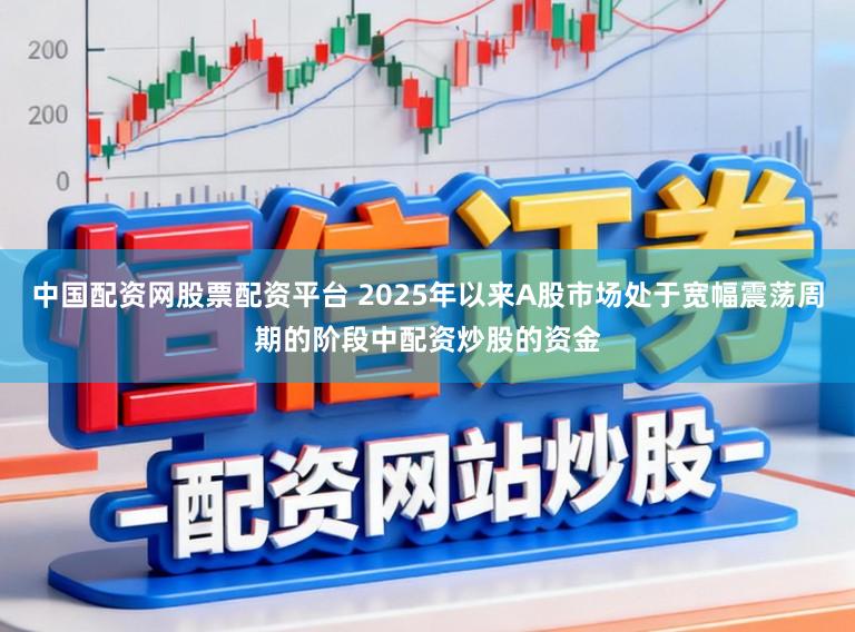 中国配资网股票配资平台 2025年以来A股市场处于宽幅震荡周期的阶段中配资炒股的资金