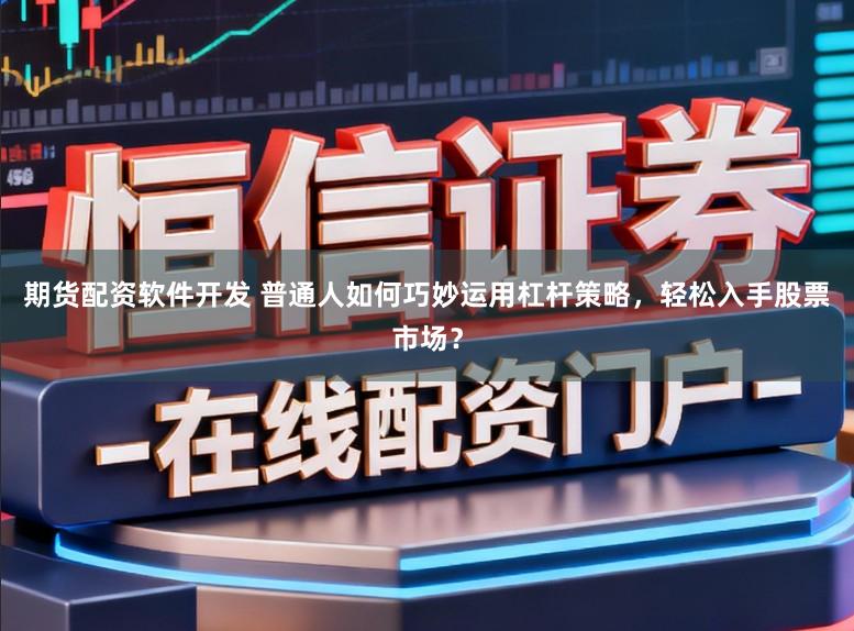 期货配资软件开发 普通人如何巧妙运用杠杆策略，轻松入手股票市场？