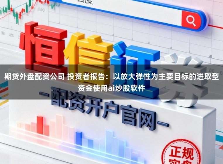 期货外盘配资公司 投资者报告：以放大弹性为主要目标的进取型资金使用ai炒股软件