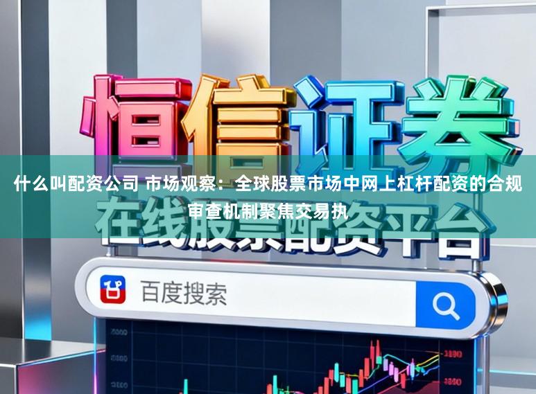 什么叫配资公司 市场观察：全球股票市场中网上杠杆配资的合规审查机制聚焦交易执