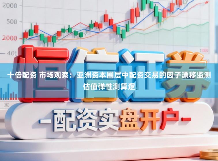 十倍配资 市场观察：亚洲资本圈层中配资交易的因子漂移监测估值弹性测算逻