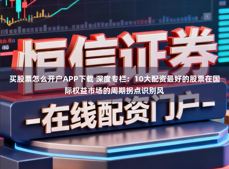 买股票怎么开户APP下载 深度专栏：10大配资最好的股票在国际权益市场的周期拐点识别风