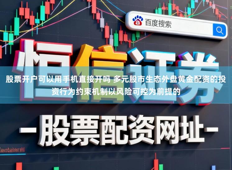 股票开户可以用手机直接开吗 多元股市生态外盘黄金配资的投资行为约束机制以风险可控为前提的