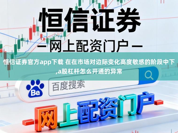 恒信证券官方app下载 在在市场对边际变化高度敏感的阶段中下,a股杠杆怎么开通的异常