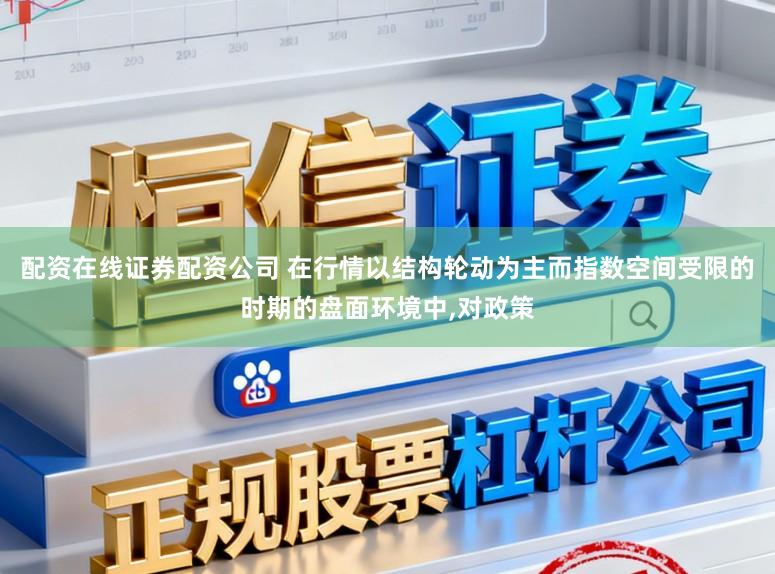 配资在线证券配资公司 在行情以结构轮动为主而指数空间受限的时期的盘面环境中,对政策