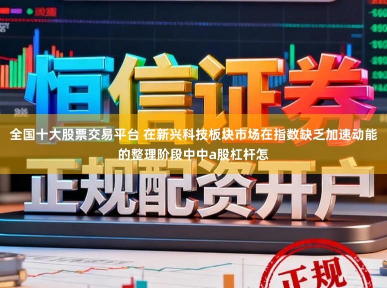 全国十大股票交易平台 在新兴科技板块市场在指数缺乏加速动能的整理阶段中中a股杠杆怎